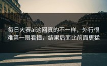 <strong>每日大赛ai</strong>这回真的不一样，外行很难第一眼看懂，结果后面比前面更猛