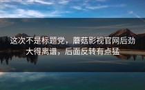 这次不是标题党，蘑菇影视官网后劲大得离谱，后面反转有点猛