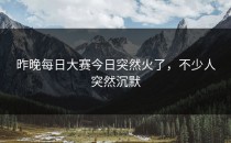 昨晚每日大赛今日突然火了，不少人突然沉默