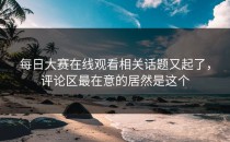 <strong>每日大赛在线观看</strong>相关话题又起了，评论区最在意的居然是这个