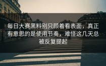 每日大赛黑料别只顾着看表面，真正有意思的是使用节奏，难怪这几天总被反复提起