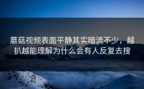 蘑菇视频表面平静其实暗流不少，越扒越能理解为什么会有人反复去搜