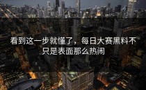 看到这一步就懂了，<strong>每日大赛黑料</strong>不只是表面那么热闹