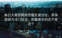 <strong>每日大赛官网</strong>突然被反复讨论，原来是因为冷门玩法，但最意外的还不是这个