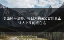 表面风平浪静，<strong>每日大赛app</strong>官网真正让人上头的点在这