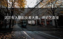 这次有人聊起<strong>反差大赛</strong>，评论区直接破防