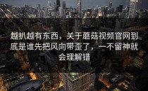 越扒越有东西，关于蘑菇视频官网到底是谁先把风向带歪了，一不留神就会理解错