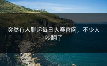 突然有人聊起<strong>每日大赛官网</strong>，不少人吵翻了