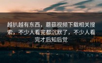 越扒越有东西，蘑菇视频下载相关搜索，不少人看完都沉默了，不少人看完才后知后觉