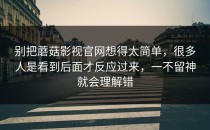 别把蘑菇影视官网想得太简单，很多人是看到后面才反应过来，一不留神就会理解错