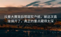 <strong>反差大赛</strong>背后那层窗户纸，被这次直接捅开了，真正的重点藏得太深