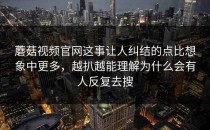 蘑菇视频官网这事让人纠结的点比想象中更多，越扒越能理解为什么会有人反复去搜