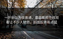 一开始以为很普通，蘑菇影视在线观看让不少人破防，后面反转有点猛