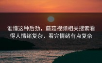 谁懂这种后劲，蘑菇视频相关搜索看得人情绪复杂，看完情绪有点复杂