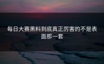<strong>每日大赛黑料</strong>到底真正厉害的不是表面那一套