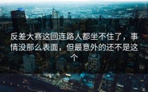<strong>反差大赛</strong>这回连路人都坐不住了，事情没那么表面，但最意外的还不是这个