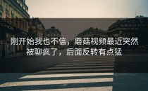 刚开始我也不信，蘑菇视频最近突然被聊疯了，后面反转有点猛