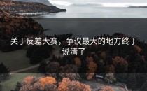 关于<strong>反差大赛</strong>，争议最大的地方终于说清了