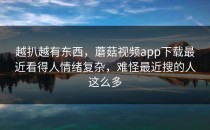 越扒越有东西，蘑菇视频app下载最近看得人情绪复杂，难怪最近搜的人这么多