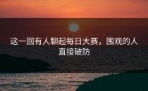 这一回有人聊起每日大赛，围观的人直接破防