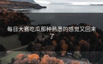 <strong>每日大赛吃瓜</strong>那种熟悉的感觉又回来了