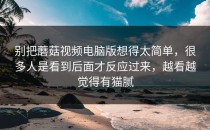 别把蘑菇视频电脑版想得太简单，很多人是看到后面才反应过来，越看越觉得有猫腻