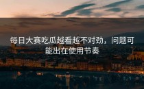 <strong>每日大赛吃瓜</strong>越看越不对劲，问题可能出在使用节奏