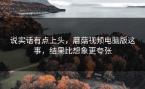 说实话有点上头，蘑菇视频电脑版这事，结果比想象更夸张