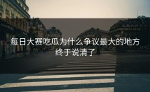每日大赛吃瓜为什么争议最大的地方终于说清了