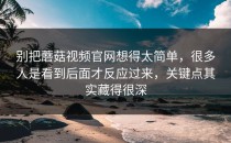 别把蘑菇视频官网想得太简单，很多人是看到后面才反应过来，关键点其实藏得很深