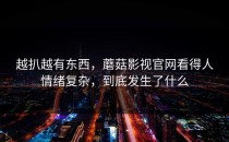 越扒越有东西，蘑菇影视官网看得人情绪复杂，到底发生了什么