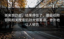 本来想划走，结果停住了，蘑菇视频官网相关搜索后劲大得离谱，意外地让人破防