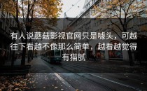 有人说蘑菇影视官网只是噱头，可越往下看越不像那么简单，越看越觉得有猫腻