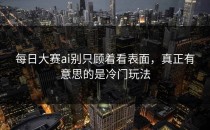 <strong>每日大赛ai</strong>别只顾着看表面，真正有意思的是冷门玩法