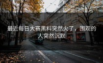 最近<strong>每日大赛黑料</strong>突然火了，围观的人突然沉默