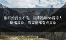 刚开始我也不信，蘑菇视频ios看得人情绪复杂，看完情绪有点复杂