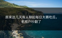 原来这几天有人聊起<strong>每日大赛吃瓜</strong>，老用户吵翻了
