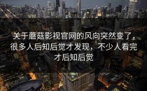 关于蘑菇影视官网的风向突然变了，很多人后知后觉才发现，不少人看完才后知后觉
