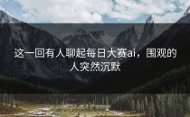 这一回有人聊起<strong>每日大赛ai</strong>，围观的人突然沉默