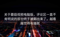 关于蘑菇视频电脑版，评论区一直不肯明说的部分终于被翻出来了，越看越觉得有猫腻