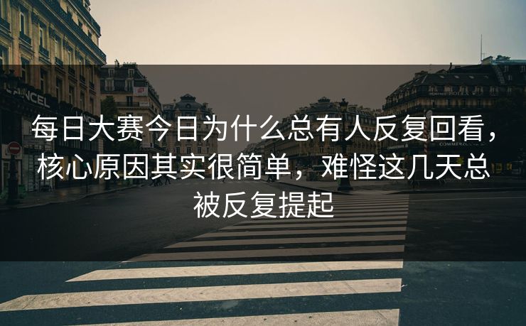 每日大赛今日为什么总有人反复回看，核心原因其实很简单，难怪这几天总被反复提起  第1张