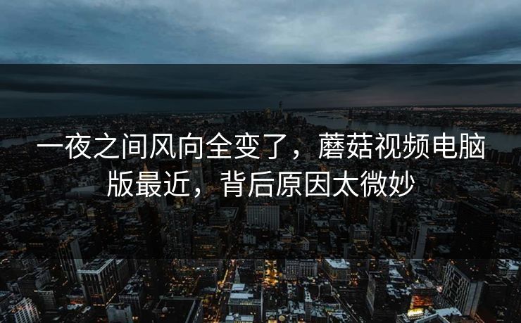 一夜之间风向全变了，蘑菇视频电脑版最近，背后原因太微妙