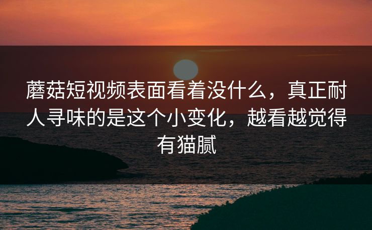 蘑菇短视频表面看着没什么，真正耐人寻味的是这个小变化，越看越觉得有猫腻  第1张