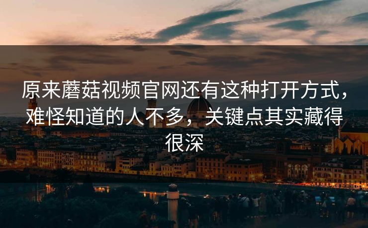 原来蘑菇视频官网还有这种打开方式，难怪知道的人不多，关键点其实藏得很深  第1张