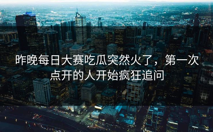 昨晚每日大赛吃瓜突然火了，第一次点开的人开始疯狂追问  第1张