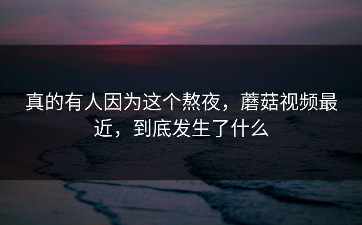 真的有人因为这个熬夜，蘑菇视频最近，到底发生了什么  第1张