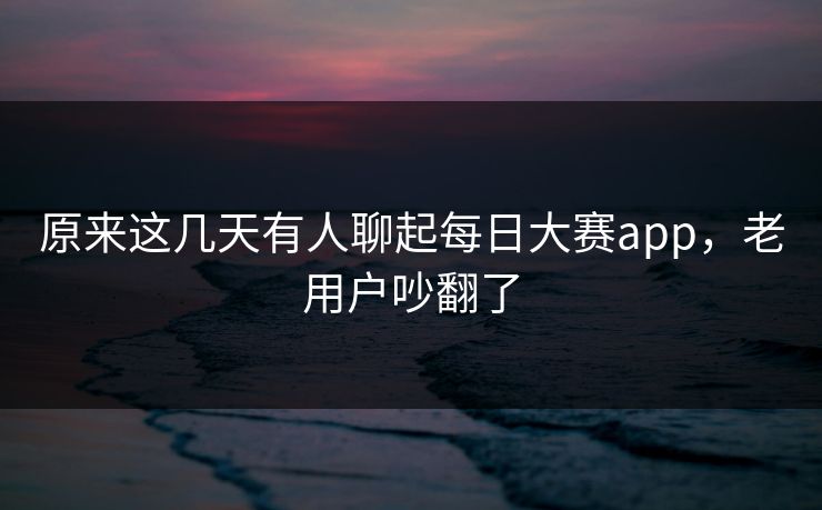 原来这几天有人聊起每日大赛app，老用户吵翻了  第1张