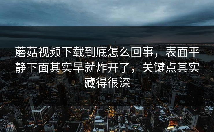 蘑菇视频下载到底怎么回事，表面平静下面其实早就炸开了，关键点其实藏得很深  第1张