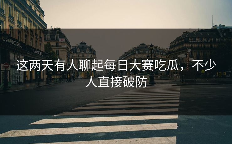 这两天有人聊起每日大赛吃瓜，不少人直接破防  第1张