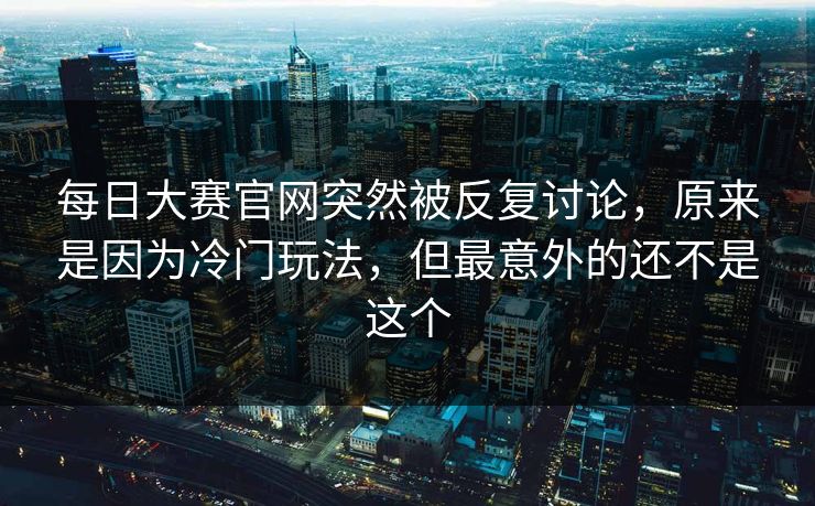 每日大赛官网突然被反复讨论，原来是因为冷门玩法，但最意外的还不是这个  第1张